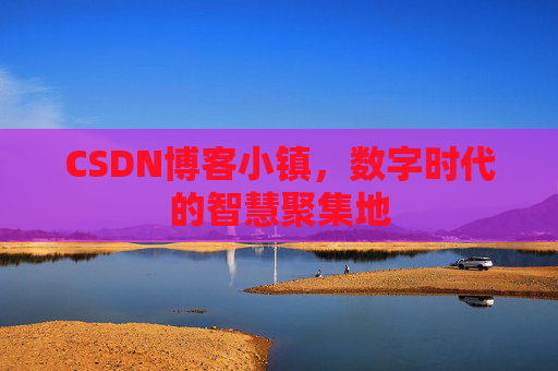 CSDN博客小镇，数字时代的智慧聚集地